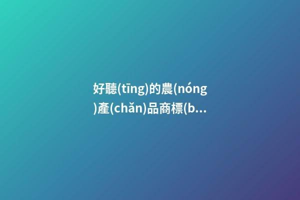 好聽(tīng)的農(nóng)產(chǎn)品商標(biāo)名稱大全 好聽(tīng)簡(jiǎn)潔產(chǎn)品名稱,起名之家
